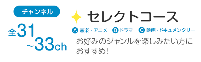 チャンネル全31～33ch「セレクトコース」お好みのジャンルを楽しみたい方におすすめ！